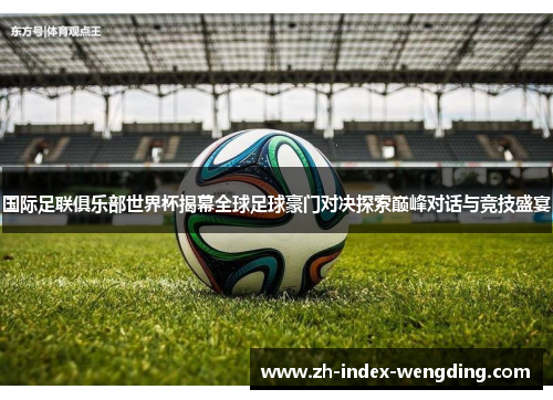 国际足联俱乐部世界杯揭幕全球足球豪门对决探索巅峰对话与竞技盛宴
