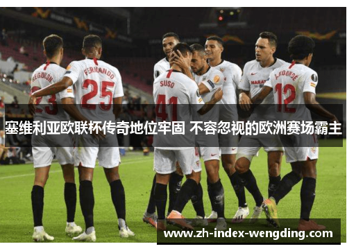 塞维利亚欧联杯传奇地位牢固 不容忽视的欧洲赛场霸主
